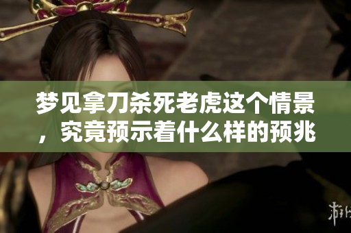 梦见拿刀杀死老虎这个情景，究竟预示着什么样的预兆呢