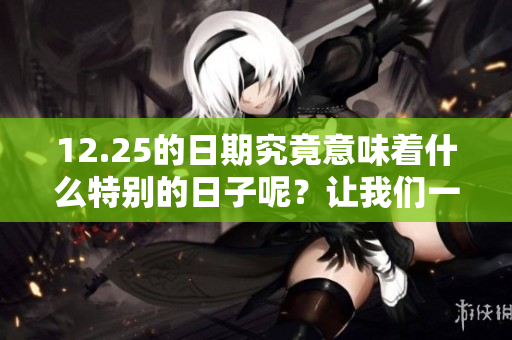 12.25的日期究竟意味着什么特别的日子呢？让我们一起去探索吧