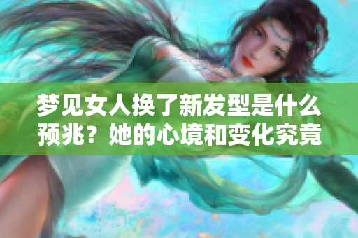 梦见女人换了新发型是什么预兆？她的心境和变化究竟如何？