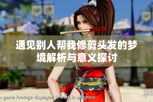 遇见别人帮我修剪头发的梦境解析与意义探讨