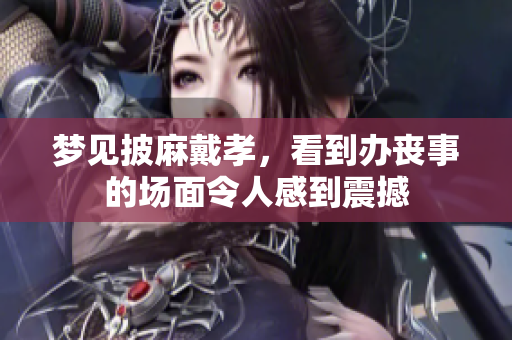 梦见披麻戴孝，看到办丧事的场面令人感到震撼