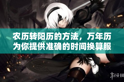 农历转阳历的方法，万年历为你提供准确的时间换算服务