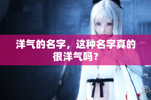 洋气的名字，这种名字真的很洋气吗？