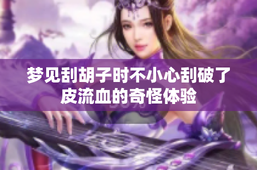 梦见刮胡子时不小心刮破了皮流血的奇怪体验