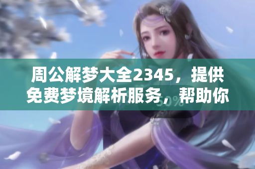 周公解梦大全2345，提供免费梦境解析服务，帮助你揭开梦的秘密