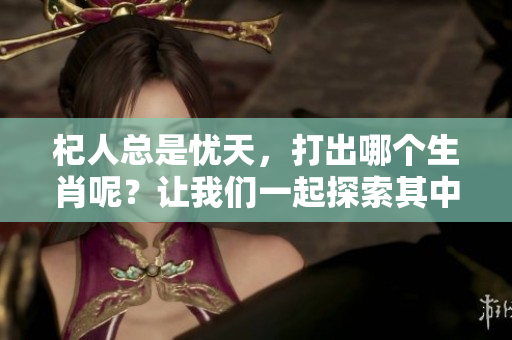 杞人总是忧天，打出哪个生肖呢？让我们一起探索其中的奥秘吧！