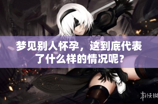梦见别人怀孕，这到底代表了什么样的情况呢？