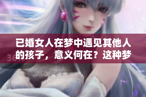 已婚女人在梦中遇见其他人的孩子，意义何在？这种梦境值得深思。