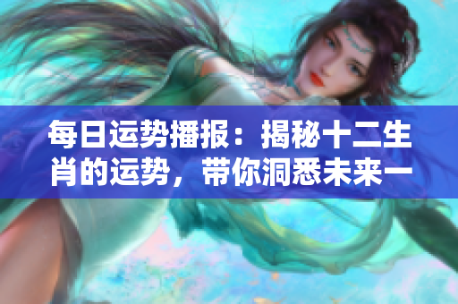 每日运势播报：揭秘十二生肖的运势，带你洞悉未来一周的运程变化