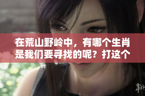 在荒山野岭中，有哪个生肖是我们要寻找的呢？打这个生肖的谜语吧！