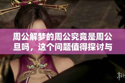 周公解梦的周公究竟是周公旦吗，这个问题值得探讨与思考