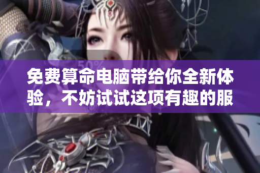 免费算命电脑带给你全新体验，不妨试试这项有趣的服务吧