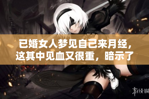 已婚女人梦见自己来月经，这其中见血又很重，暗示了什么呢