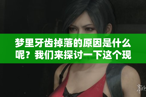 梦里牙齿掉落的原因是什么呢？我们来探讨一下这个现象。