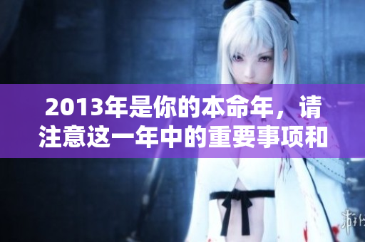 2013年是你的本命年，请注意这一年中的重要事项和吉祥寓意