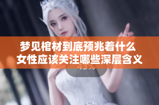 梦见棺材到底预兆着什么 女性应该关注哪些深层含义