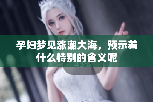 孕妇梦见涨潮大海，预示着什么特别的含义呢