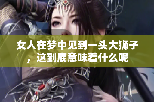 女人在梦中见到一头大狮子，这到底意味着什么呢