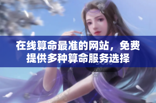 在线算命最准的网站，免费提供多种算命服务选择