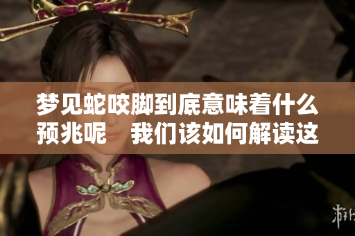 梦见蛇咬脚到底意味着什么预兆呢　我们该如何解读这个梦境呢