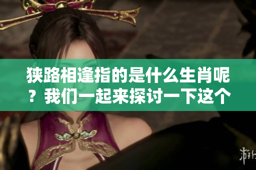狭路相逢指的是什么生肖呢？我们一起来探讨一下这个问题吧。