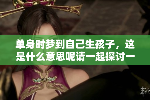 单身时梦到自己生孩子，这是什么意思呢请一起探讨一下这个奇妙的梦境