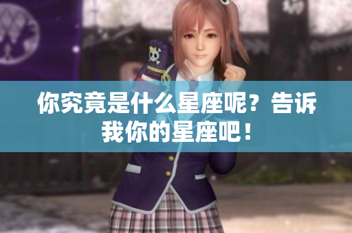 你究竟是什么星座呢？告诉我你的星座吧！