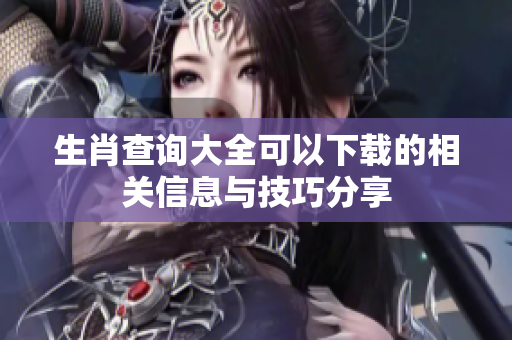生肖查询大全可以下载的相关信息与技巧分享