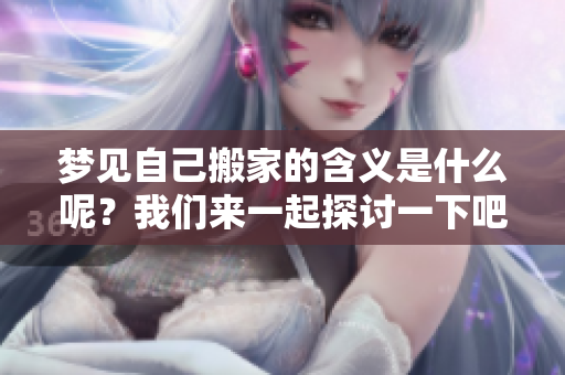 梦见自己搬家的含义是什么呢？我们来一起探讨一下吧！