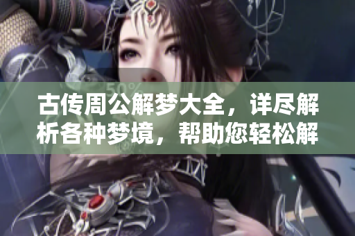 古传周公解梦大全，详尽解析各种梦境，帮助您轻松解读梦中隐秘含义