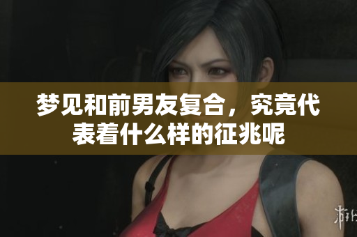 梦见和前男友复合，究竟代表着什么样的征兆呢