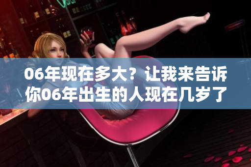 06年现在多大？让我来告诉你06年出生的人现在几岁了！
