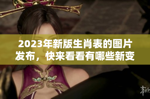 2023年新版生肖表的图片发布，快来看看有哪些新变化和特点！