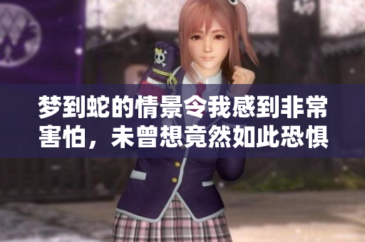 梦到蛇的情景令我感到非常害怕，未曾想竟然如此恐惧。