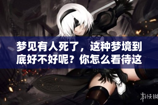 梦见有人死了，这种梦境到底好不好呢？你怎么看待这样的情景呢？
