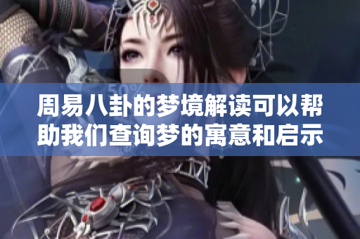 周易八卦的梦境解读可以帮助我们查询梦的寓意和启示