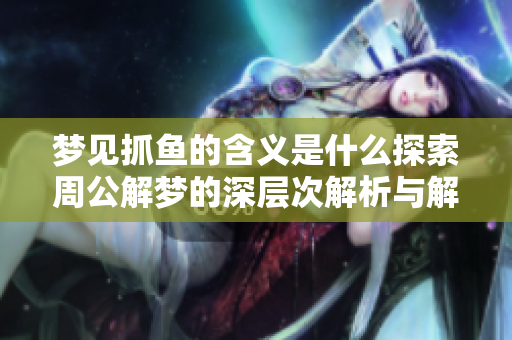 梦见抓鱼的含义是什么探索周公解梦的深层次解析与解读