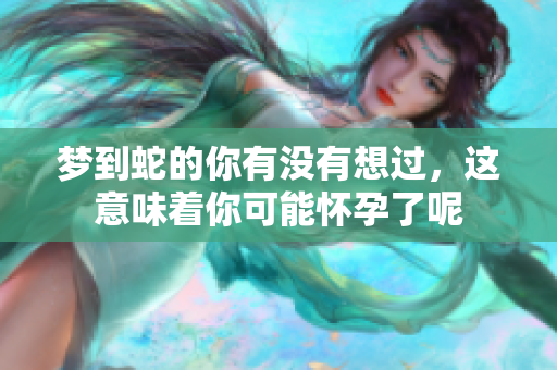 梦到蛇的你有没有想过，这意味着你可能怀孕了呢