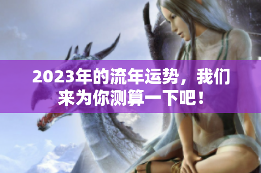 2023年的流年运势，我们来为你测算一下吧！