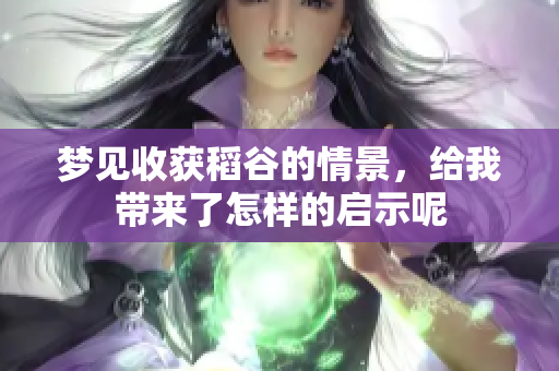 梦见收获稻谷的情景，给我带来了怎样的启示呢