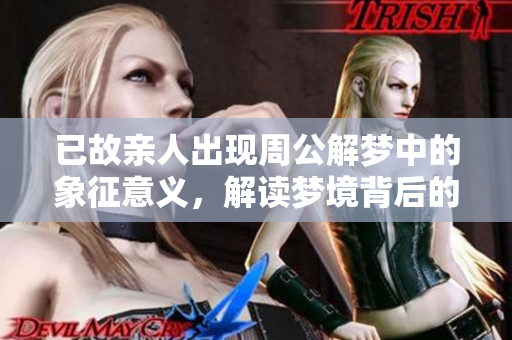 已故亲人出现周公解梦中的象征意义，解读梦境背后的深层含义