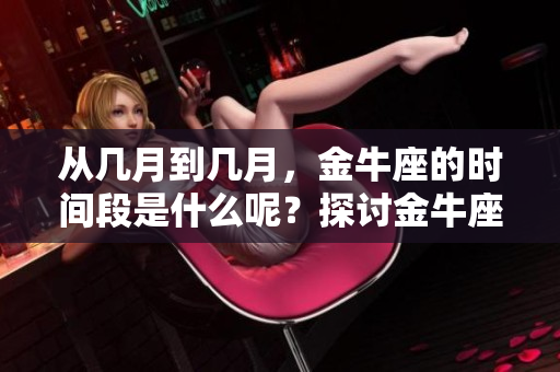 从几月到几月，金牛座的时间段是什么呢？探讨金牛座的出生日期和特点。