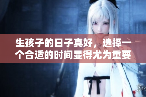 生孩子的日子真好，选择一个合适的时间显得尤为重要
