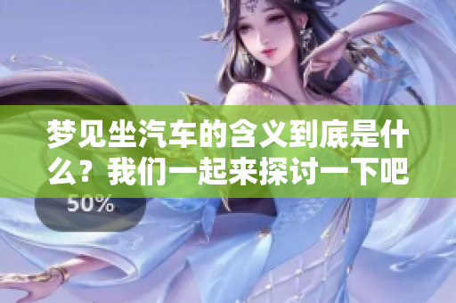 梦见坐汽车的含义到底是什么？我们一起来探讨一下吧！