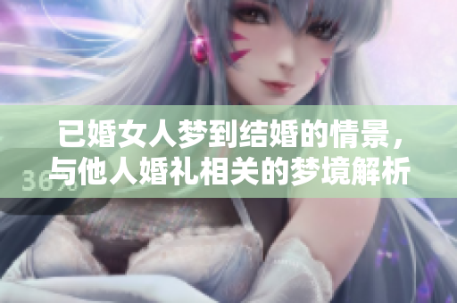 已婚女人梦到结婚的情景，与他人婚礼相关的梦境解析