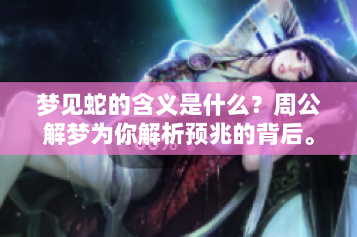梦见蛇的含义是什么？周公解梦为你解析预兆的背后。