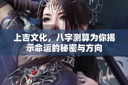 上吉文化，八字测算为你揭示命运的秘密与方向