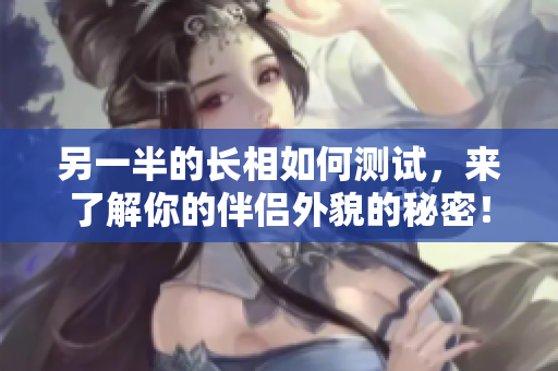 另一半的长相如何测试，来了解你的伴侣外貌的秘密！