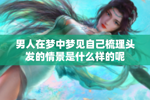 男人在梦中梦见自己梳理头发的情景是什么样的呢