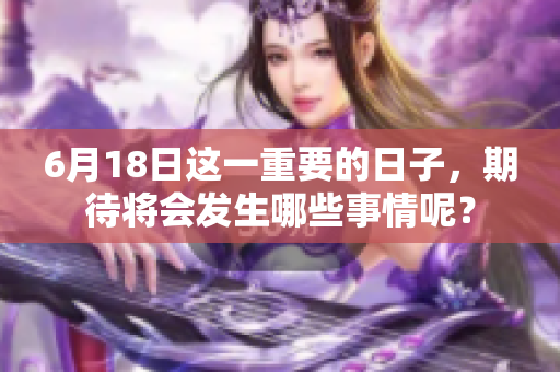 6月18日这一重要的日子，期待将会发生哪些事情呢？